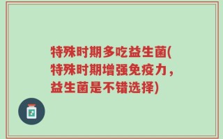 特殊时期多吃益生菌(特殊时期增强免疫力，益生菌是不错选择)