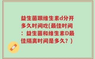 益生菌跟维生素d分开多久时间吃(最佳时间：益生菌和维生素D最佳隔离时间是多久？)