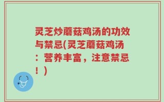 灵芝炒蘑菇鸡汤的功效与禁忌(灵芝蘑菇鸡汤：营养丰富，注意禁忌！)