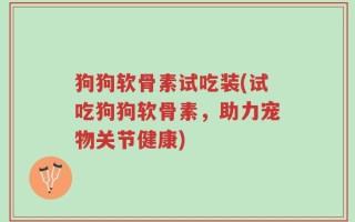 狗狗软骨素试吃装(试吃狗狗软骨素，助力宠物关节健康)