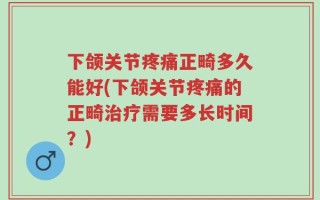 下颌关节疼痛正畸多久能好(下颌关节疼痛的正畸治疗需要多长时间？)