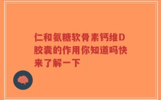 仁和氨糖软骨素钙维D胶囊的作用你知道吗快来了解一下