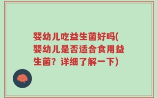 婴幼儿吃益生菌好吗(婴幼儿是否适合食用益生菌？详细了解一下)