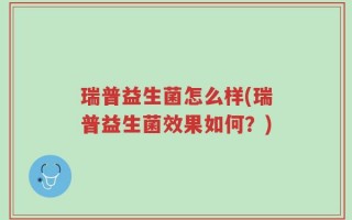 瑞普益生菌怎么样(瑞普益生菌效果如何？)