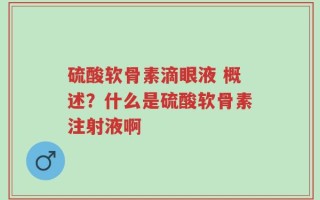 硫酸软骨素滴眼液 概述？什么是硫酸软骨素注射液啊