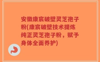 安徽康宸破壁灵芝孢子粉(康宸破壁技术提炼纯正灵芝孢子粉，赋予身体全面养护)