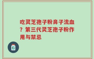 吃灵芝孢子粉鼻子流血？第三代灵芝孢子粉作用与禁忌