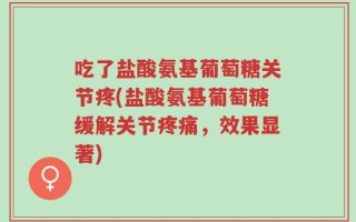 吃了盐酸氨基葡萄糖关节疼(盐酸氨基葡萄糖缓解关节疼痛，效果显著)