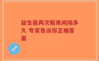 益生菌两次服用间隔多久 专家告诉你正确答案