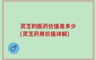 灵芝的医药价值是多少(灵芝药用价值详解)