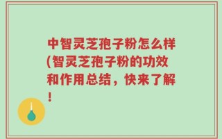 中智灵芝孢子粉怎么样(智灵芝孢子粉的功效和作用总结，快来了解！