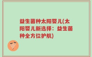 益生菌种太阳婴儿(太阳婴儿新选择：益生菌种全方位护航)