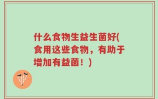 什么食物生益生菌好(食用这些食物，有助于增加有益菌！)