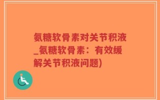 氨糖软骨素对关节积液_氨糖软骨素：有效缓解关节积液问题)