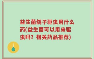 益生菌鸽子驱虫用什么药(益生菌可以用来驱虫吗？相关药品推荐)