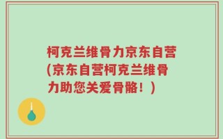 柯克兰维骨力京东自营(京东自营柯克兰维骨力助您关爱骨骼！)