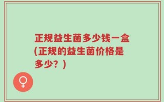 正规益生菌多少钱一盒(正规的益生菌价格是多少？)