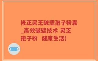 修正灵芝破壁孢子粉囊_高效破壁技术 灵芝孢子粉  健康生活)