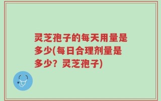 灵芝孢子的每天用量是多少(每日合理剂量是多少？灵芝孢子)