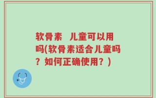 软骨素  儿童可以用吗(软骨素适合儿童吗？如何正确使用？)