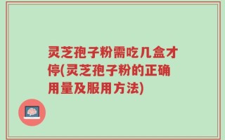 灵芝孢子粉需吃几盒才停(灵芝孢子粉的正确用量及服用方法)