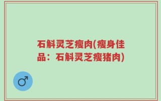 石斛灵芝瘦肉(瘦身佳品：石斛灵芝瘦猪肉)