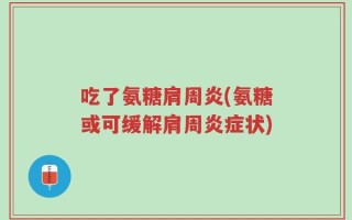 吃了氨糖肩周炎(氨糖或可缓解肩周炎症状)