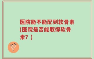 医院能不能配到软骨素(医院是否能取得软骨素？)