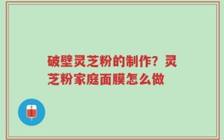 破壁灵芝粉的制作？灵芝粉家庭面膜怎么做