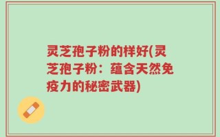 灵芝孢子粉的样好(灵芝孢子粉：蕴含天然免疫力的秘密武器)