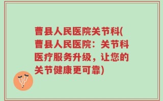 曹县人民医院关节科(曹县人民医院：关节科医疗服务升级，让您的关节健康更可靠)