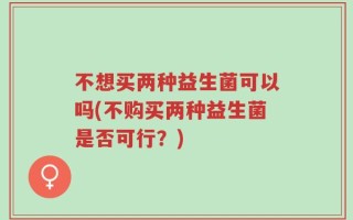 不想买两种益生菌可以吗(不购买两种益生菌是否可行？)