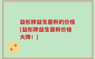 益彤牌益生菌粉的价格(益彤牌益生菌粉价格大降！)