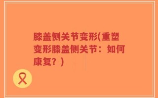膝盖侧关节变形(重塑变形膝盖侧关节：如何康复？)