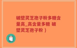 破壁灵芝孢子粉多糖含量高_高含量多糖 破壁灵芝孢子粉 )