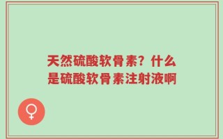天然硫酸软骨素？什么是硫酸软骨素注射液啊