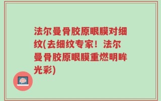 法尔曼骨胶原眼膜对细纹(去细纹专家！法尔曼骨胶原眼膜重燃明眸光彩)