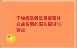 干燥症患者是否需要补充益生菌的深入探讨与建议