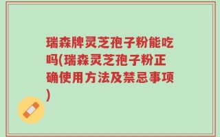 瑞森牌灵芝孢子粉能吃吗(瑞森灵芝孢子粉正确使用方法及禁忌事项)