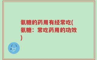 氨糖的药用有经常吃(氨糖：常吃药用的功效)
