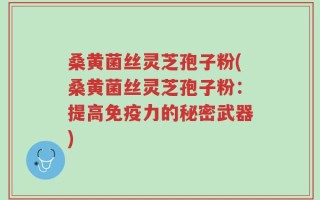 桑黄菌丝灵芝孢子粉(桑黄菌丝灵芝孢子粉：提高免疫力的秘密武器)