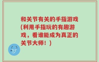 和关节有关的手指游戏(利用手指玩的有趣游戏，看谁能成为真正的关节大师！)