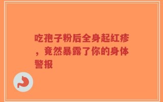 吃孢子粉后全身起红疹，竟然暴露了你的身体警报