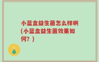 小蓝盒益生菌怎么样啊(小蓝盒益生菌效果如何？)