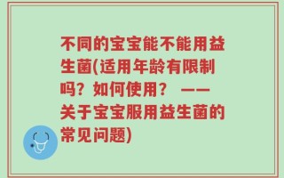 不同的宝宝能不能用益生菌(适用年龄有限制吗？如何使用？ ——关于宝宝服用益生菌的常见问题)