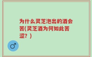 为什么灵芝泡出的酒会苦(灵芝酒为何如此苦涩？)