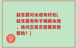 益生菌对水痘有好处(益生菌有助于缓解水痘，请问您是否需要其他帮助？)