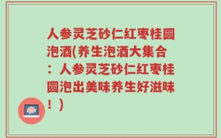 人参灵芝砂仁红枣桂圆泡酒(养生泡酒大集合：人参灵芝砂仁红枣桂圆泡出美味养生好滋味！)