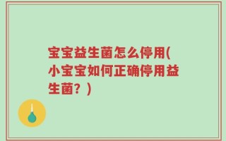 宝宝益生菌怎么停用(小宝宝如何正确停用益生菌？)