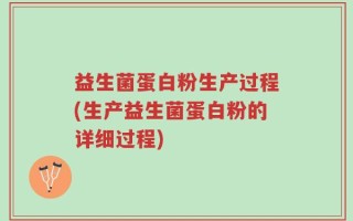 益生菌蛋白粉生产过程(生产益生菌蛋白粉的详细过程)